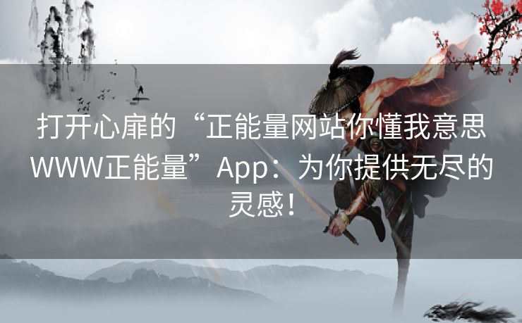 打开心扉的“正能量网站你懂我意思WWW正能量”App：为你提供无尽的灵感！