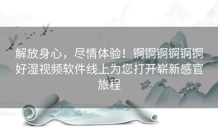 解放身心，尽情体验！锕锕锕锕锕锕好湿视频软件线上为您打开崭新感官旅程