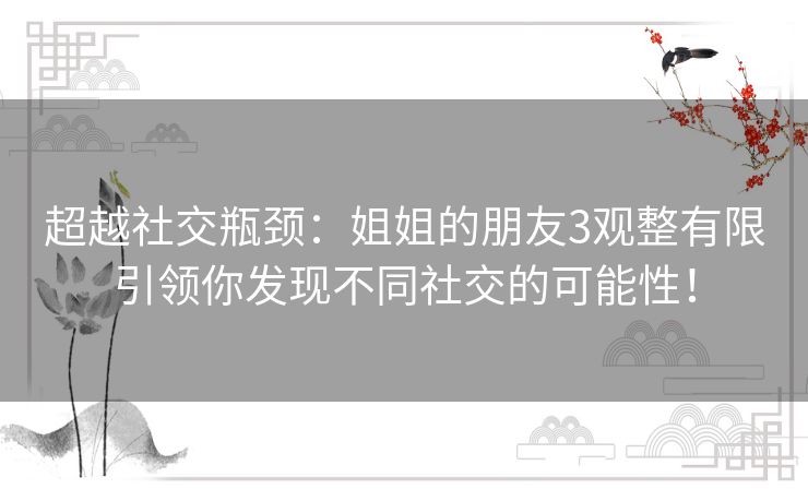超越社交瓶颈：姐姐的朋友3观整有限引领你发现不同社交的可能性！