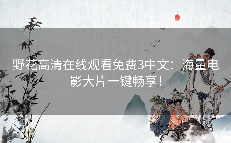 野花高清在线观看免费3中文:海量电影大片一键畅享! 野花高清在线观看免费3中文:海量电影大片一键畅享!