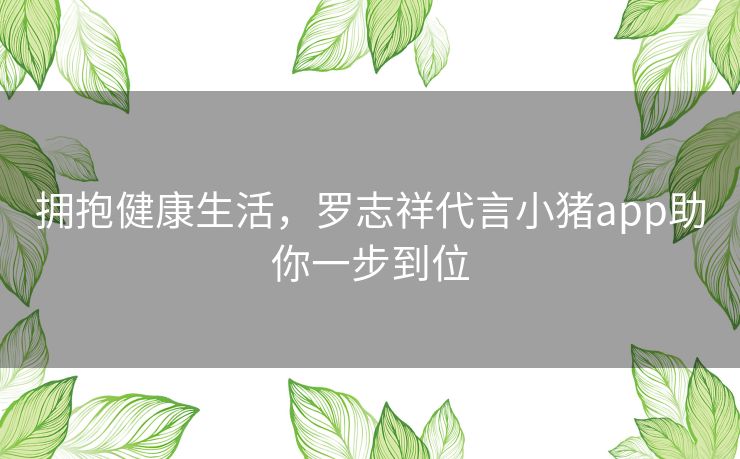 拥抱健康生活，罗志祥代言小猪app助你一步到位
