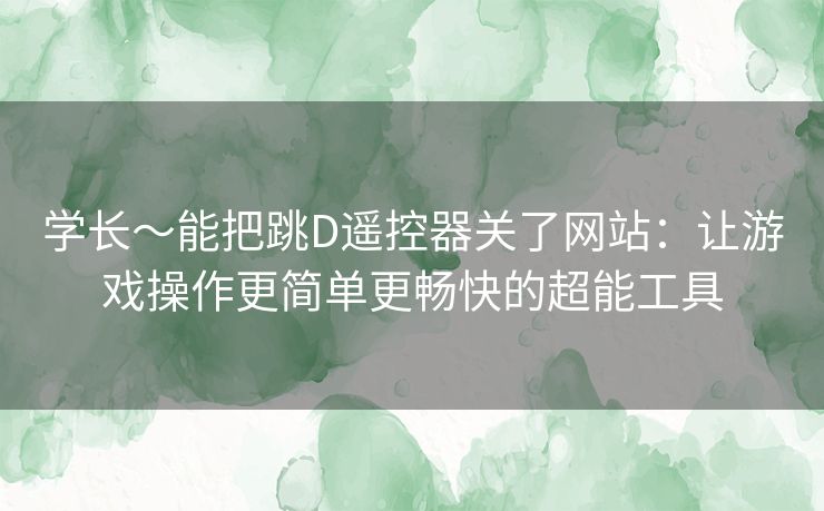 学长～能把跳D遥控器关了网站：让游戏操作更简单更畅快的超能工具
