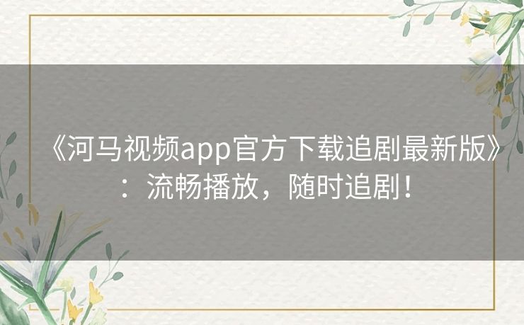 《河马视频app官方下载追剧最新版》：流畅播放，随时追剧！