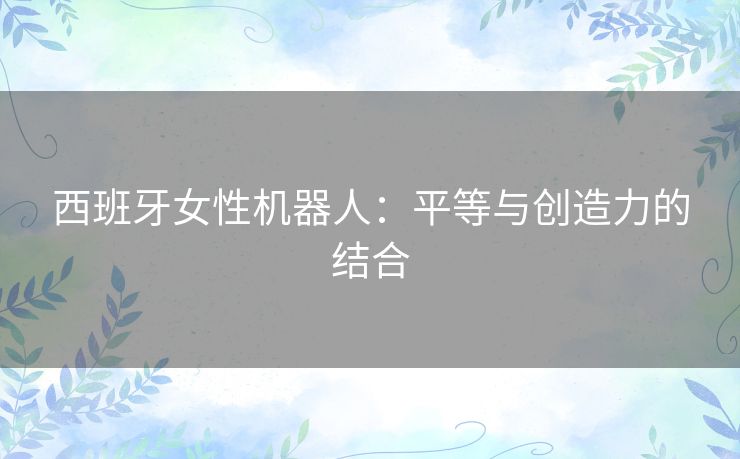 西班牙女性机器人：平等与创造力的结合