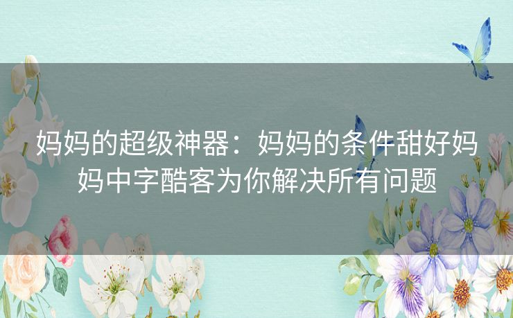 妈妈的超级神器：妈妈的条件甜好妈妈中字酷客为你解决所有问题