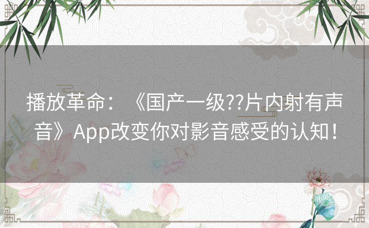 播放革命：《国产一级??片内射有声音》App改变你对影音感受的认知！