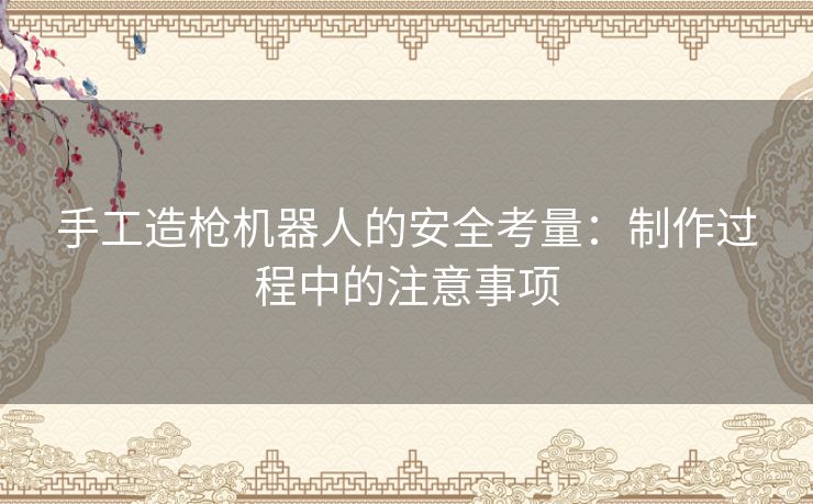 手工造枪机器人的安全考量：制作过程中的注意事项