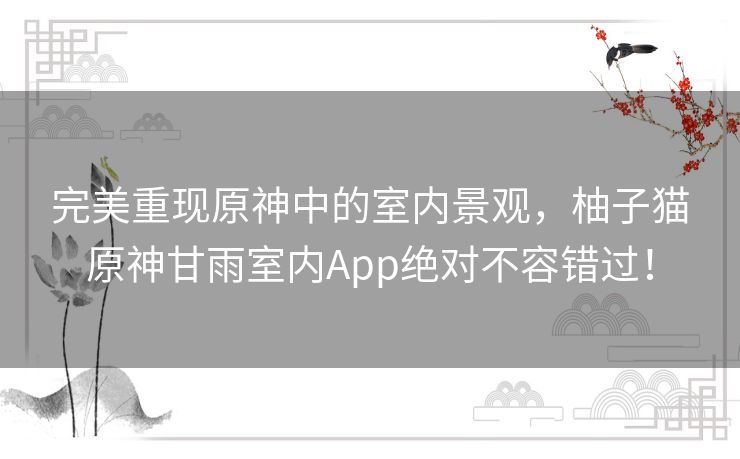 完美重现原神中的室内景观，柚子猫原神甘雨室内App绝对不容错过！