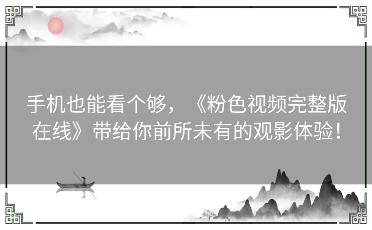 手机也能看个够,《粉色视频完整版在线》带给你前所未有的观影体验! 手机也能看个够,《粉色视频完整版在线》带给你前所未有的观影体验!