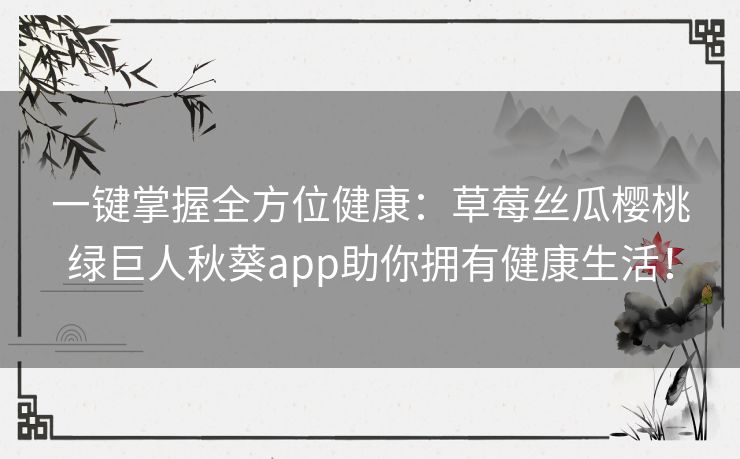 一键掌握全方位健康:草莓丝瓜樱桃绿巨人秋葵app助你拥有健康生活! 一键掌握全方位健康:草莓丝瓜樱桃绿巨人秋葵app助你拥有健康生活!
