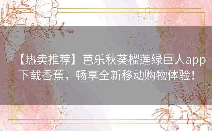 【热卖推荐】芭乐秋葵榴莲绿巨人app下载香蕉，畅享全新移动购物体验！