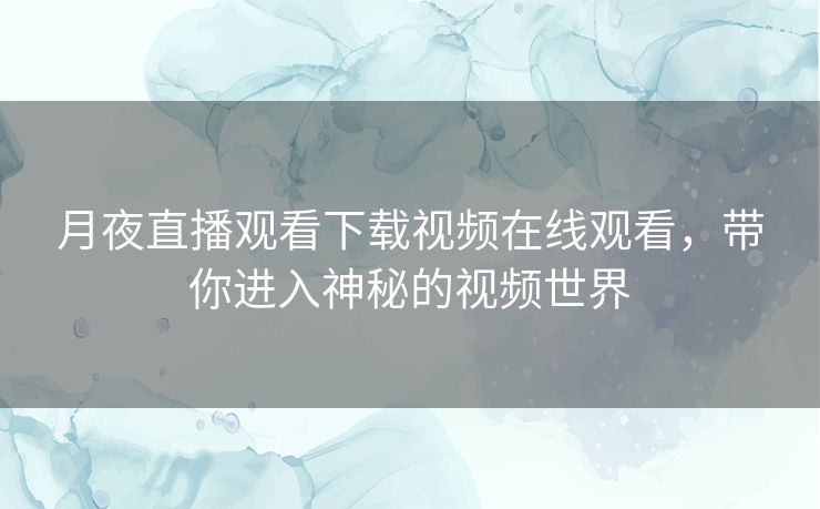 月夜直播观看下载视频在线观看，带你进入神秘的视频世界