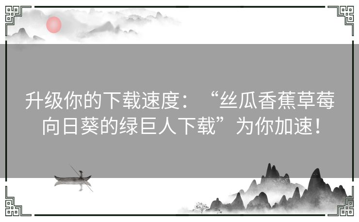 升级你的下载速度：“丝瓜香蕉草莓向日葵的绿巨人下载”为你加速！
