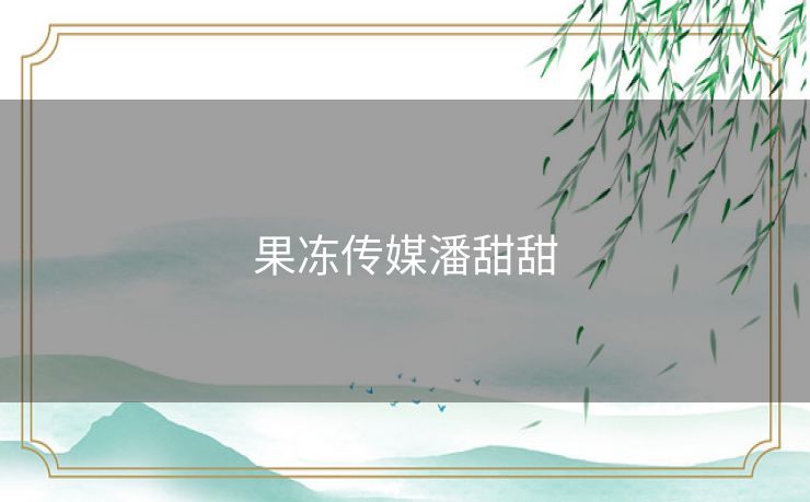 果冻传媒潘甜甜 果冻传媒潘甜甜