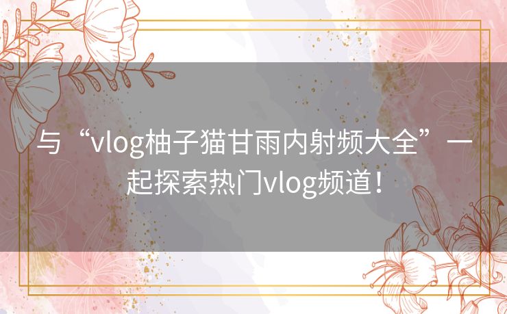 与“vlog柚子猫甘雨内射频大全”一起探索热门vlog频道！