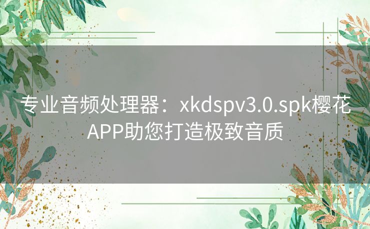 专业音频处理器：xkdspv3.0.spk樱花APP助您打造极致音质