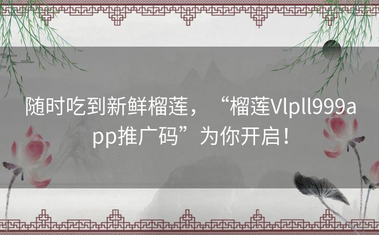 随时吃到新鲜榴莲，“榴莲Vlpll999app推广码”为你开启！