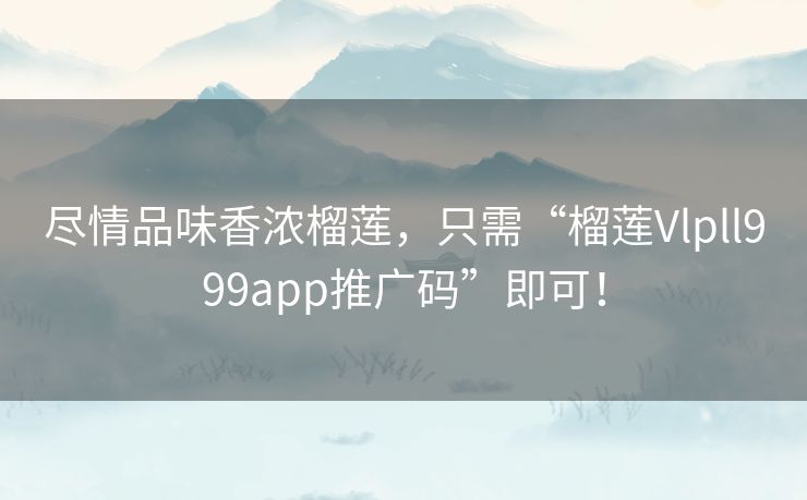 尽情品味香浓榴莲，只需“榴莲Vlpll999app推广码”即可！