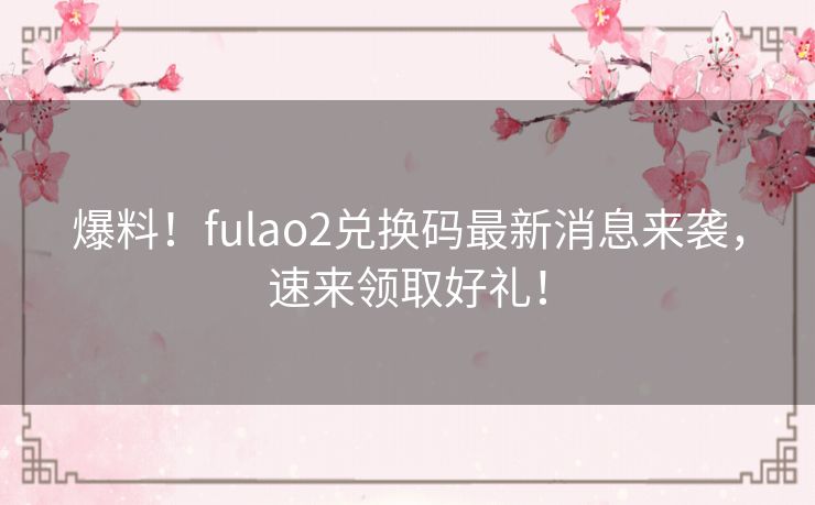 爆料！fulao2兑换码最新消息来袭，速来领取好礼！