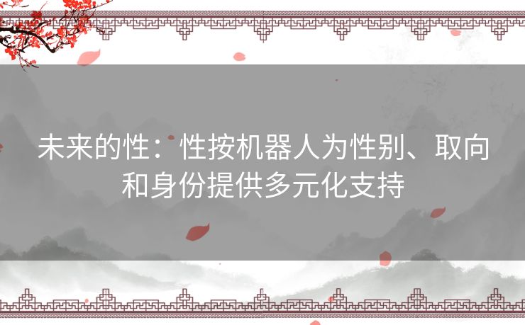 未来的性：性按机器人为性别、取向和身份提供多元化支持