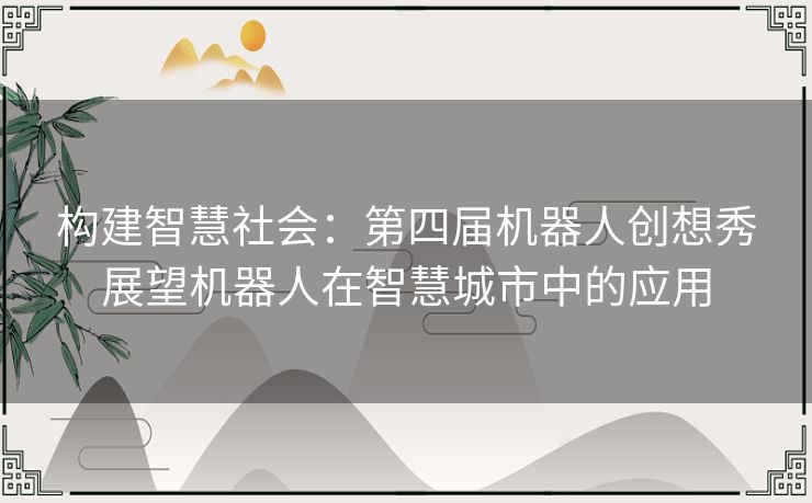 构建智慧社会：第四届机器人创想秀展望机器人在智慧城市中的应用