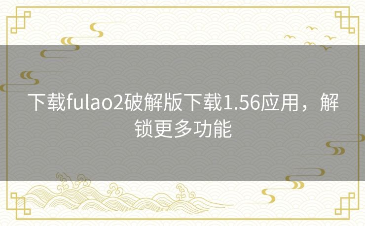下载fulao2破解版下载1.56应用，解锁更多功能