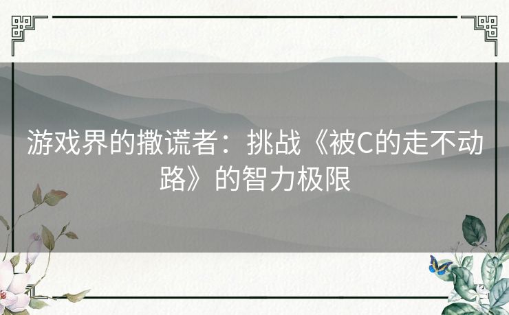 游戏界的撒谎者：挑战《被C的走不动路》的智力极限