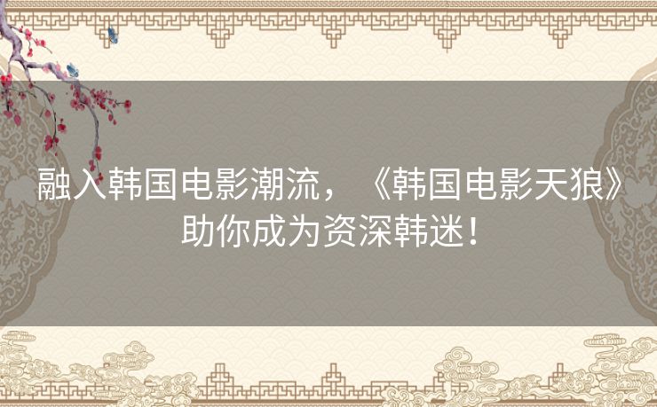 融入韩国电影潮流，《韩国电影天狼》助你成为资深韩迷！