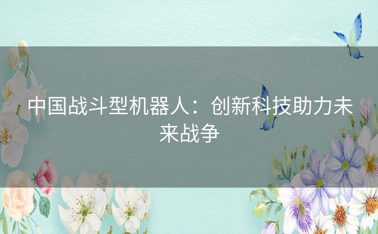 中国战斗型机器人：创新科技助力未来战争