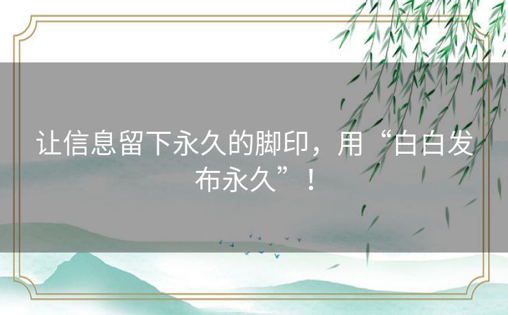 让信息留下永久的脚印，用“白白发布永久”！