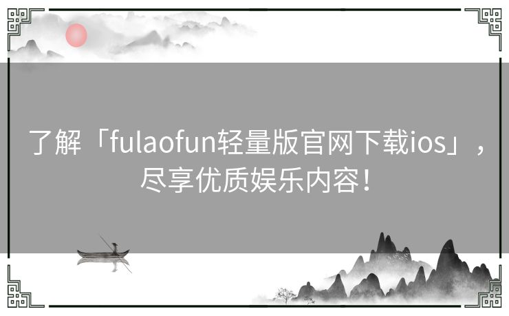 了解「fulaofun轻量版官网下载ios」，尽享优质娱乐内容！