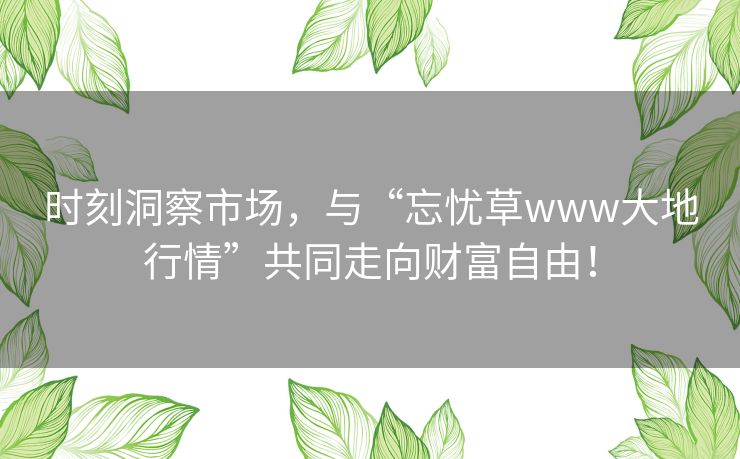 时刻洞察市场，与“忘忧草www大地行情”共同走向财富自由！