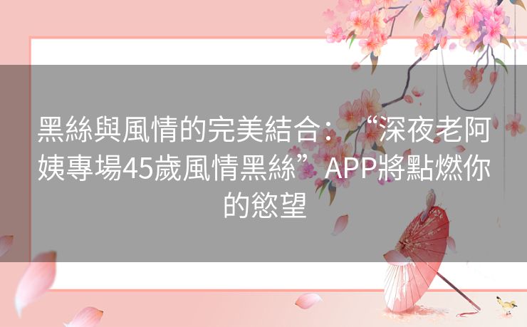 黑絲與風情的完美結合：“深夜老阿姨專場45歲風情黑絲”APP將點燃你的慾望