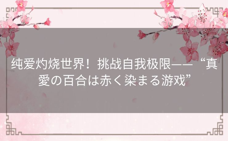 纯爱灼烧世界！挑战自我极限——“真愛の百合は赤く染まる游戏”