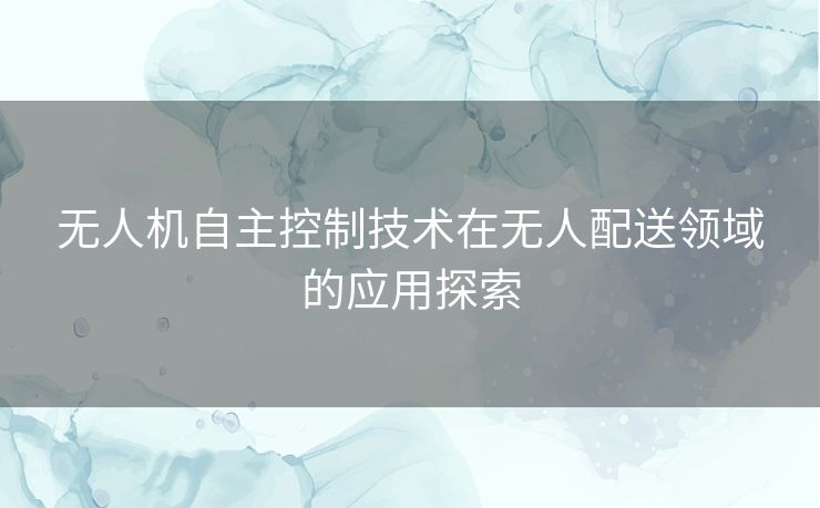 无人机自主控制技术在无人配送领域的应用探索