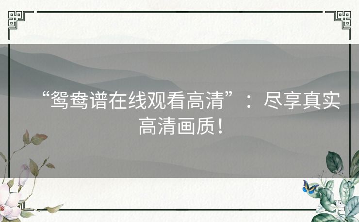 “鸳鸯谱在线观看高清”:尽享真实高清画质! “鸳鸯谱在线观看高清”:尽享真实高清画质!