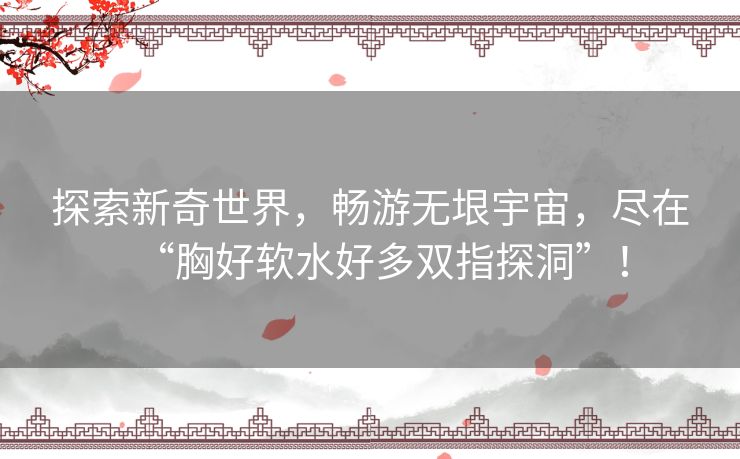 探索新奇世界，畅游无垠宇宙，尽在“胸好软水好多双指探洞”！