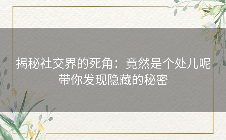 揭秘社交界的死角：竟然是个处儿呢带你发现隐藏的秘密