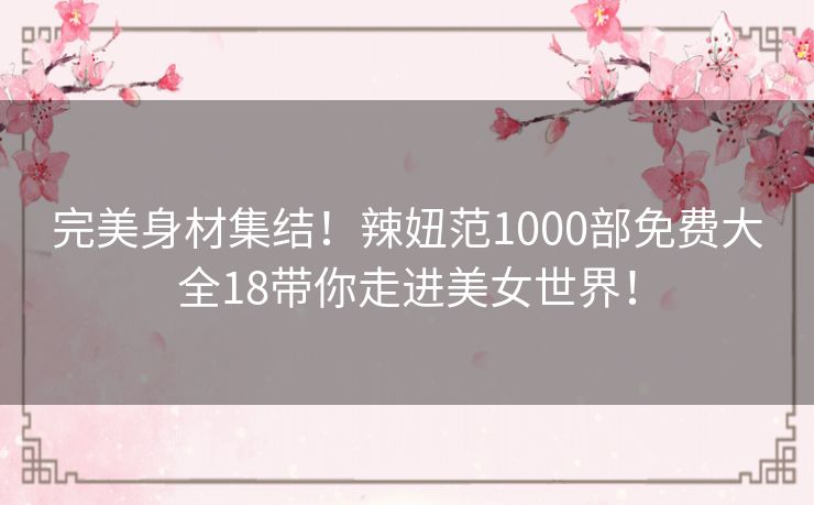 完美身材集结！辣妞范1000部免费大全18带你走进美女世界！