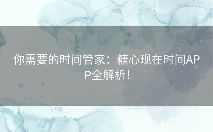 你需要的时间管家：糖心现在时间APP全解析！
