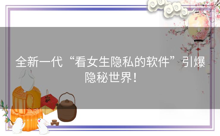 全新一代“看女生隐私的软件”引爆隐秘世界！