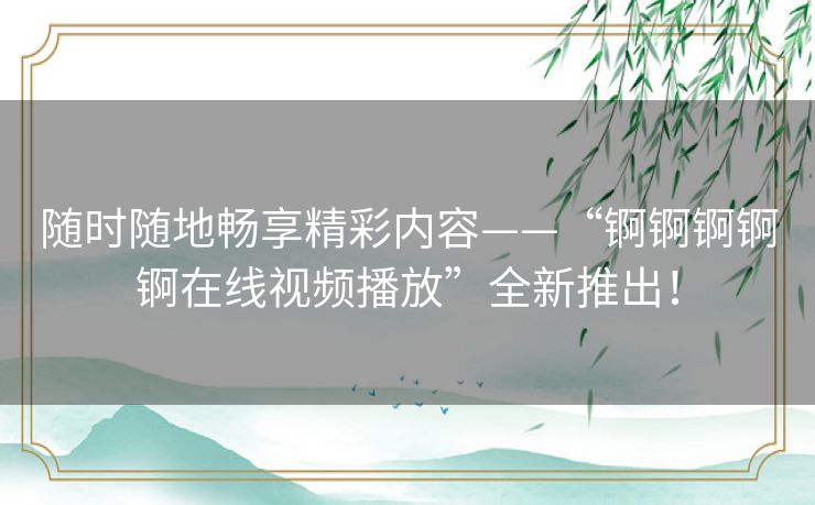 随时随地畅享精彩内容——“锕锕锕锕锕在线视频播放”全新推出！