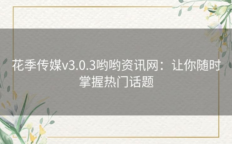 花季传媒v3.0.3哟哟资讯网：让你随时掌握热门话题