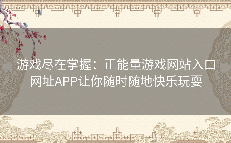 游戏尽在掌握：正能量游戏网站入口网址APP让你随时随地快乐玩耍
