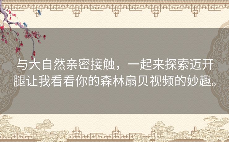 与大自然亲密接触，一起来探索迈开腿让我看看你的森林扇贝视频的妙趣。