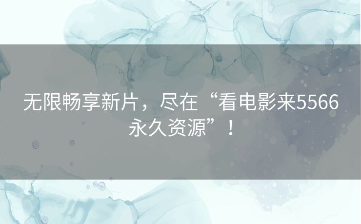 无限畅享新片，尽在“看电影来5566永久资源”！