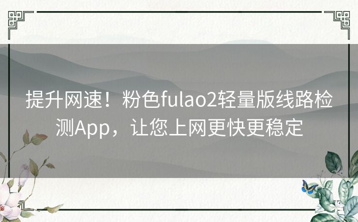 提升网速！粉色fulao2轻量版线路检测App，让您上网更快更稳定