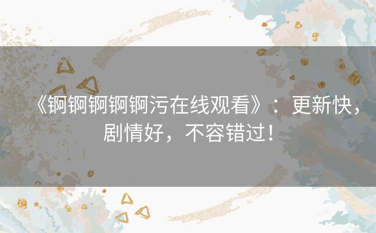 《锕锕锕锕锕污在线观看》：更新快，剧情好，不容错过！