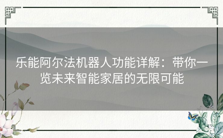 乐能阿尔法机器人功能详解：带你一览未来智能家居的无限可能