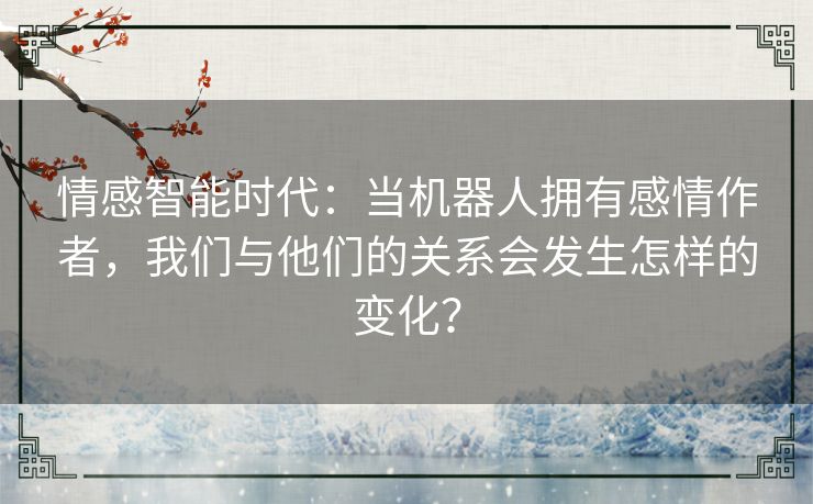情感智能时代：当机器人拥有感情作者，我们与他们的关系会发生怎样的变化？